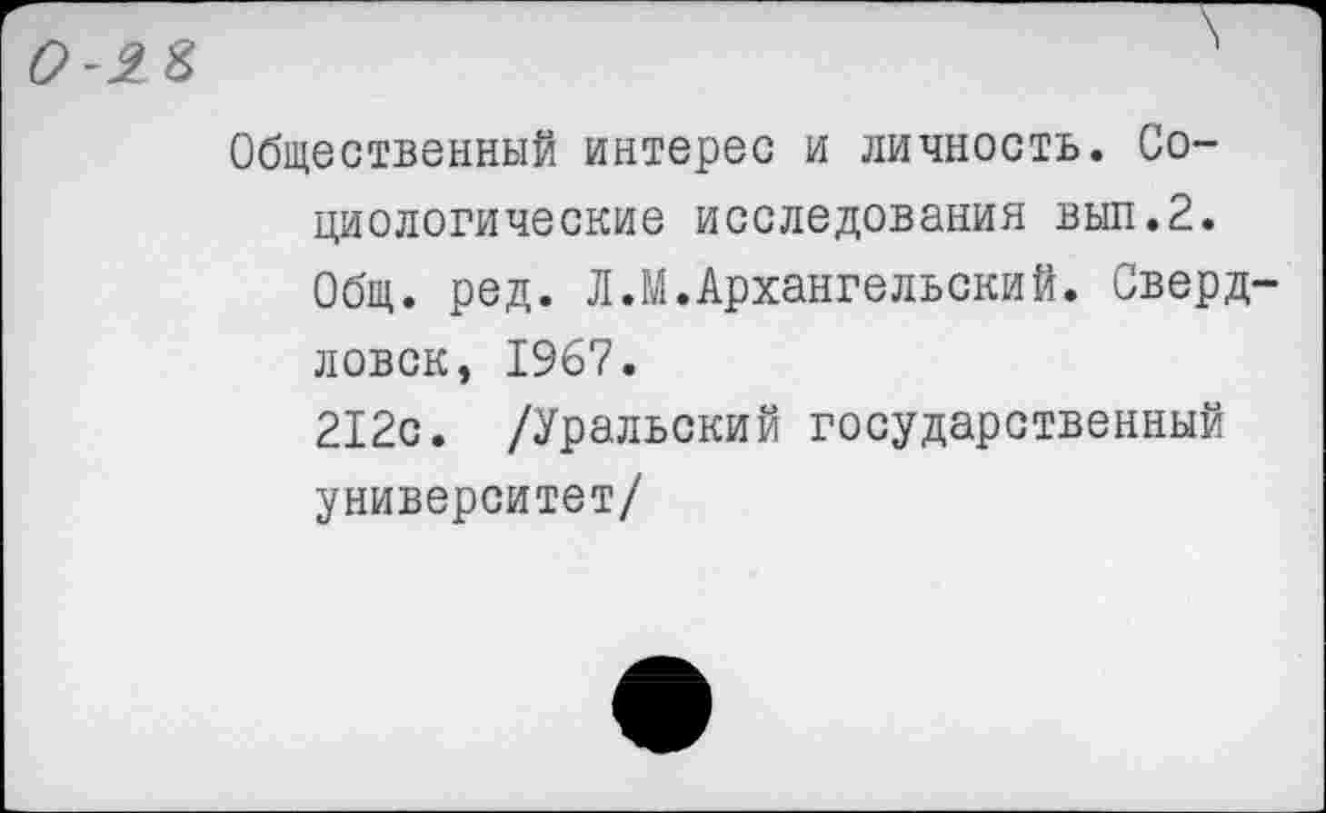 ﻿Общественный интерес и личность. Социологические исследования вып.2. Общ. ред. Л.М.Архангельский. Сверд ловск, 1967.
212с. /Уральский государственный университет/